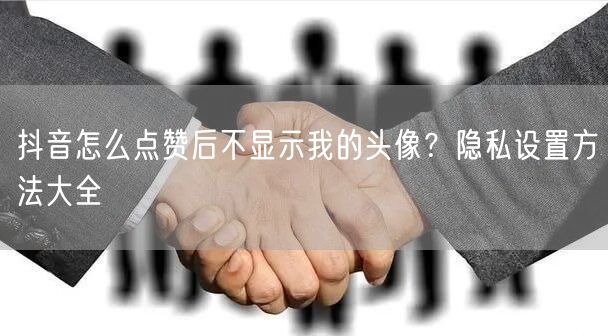 抖音怎么点赞后不显示我的头像？隐私设置方法大全