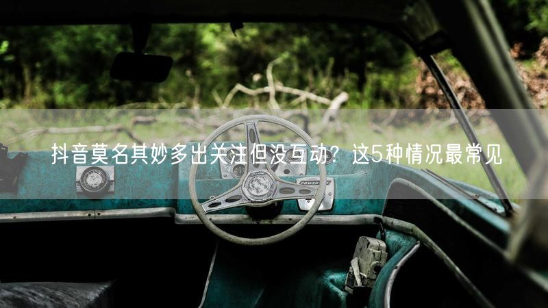 抖音莫名其妙多出关注但没互动？这5种情况最常见