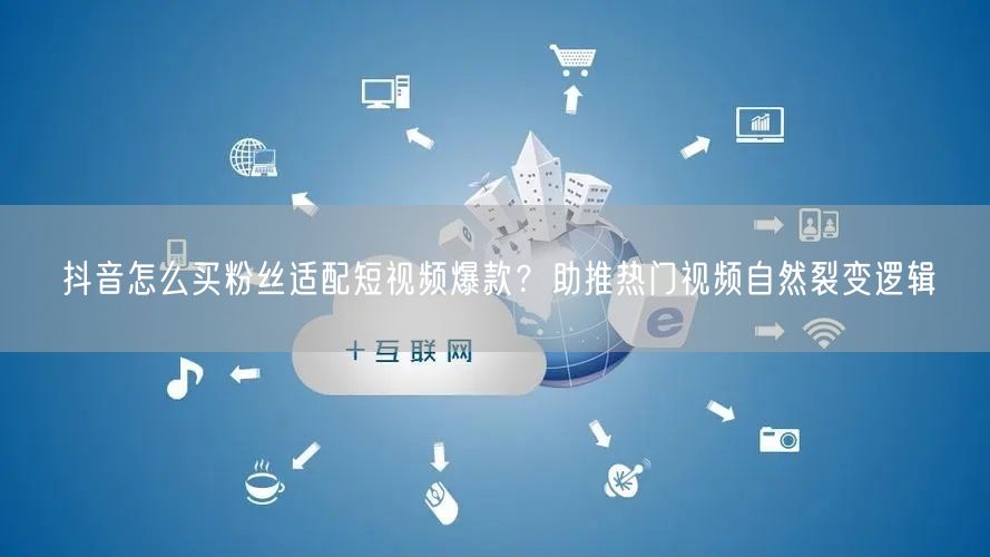抖音怎么买粉丝适配短视频爆款？助推热门视频自然裂变逻辑