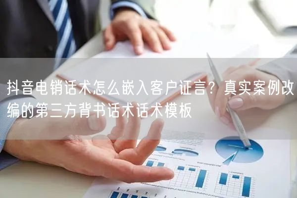 抖音电销话术怎么嵌入客户证言？真实案例改编的第三方背书话术话术模板