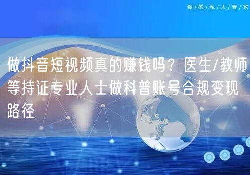 做抖音短视频真的赚钱吗？医生/教师等持证专业人士做科普账号合规变现路径