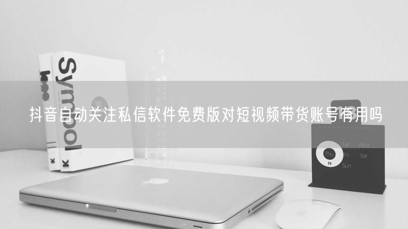 抖音自动关注私信软件免费版对短视频带货账号有用吗