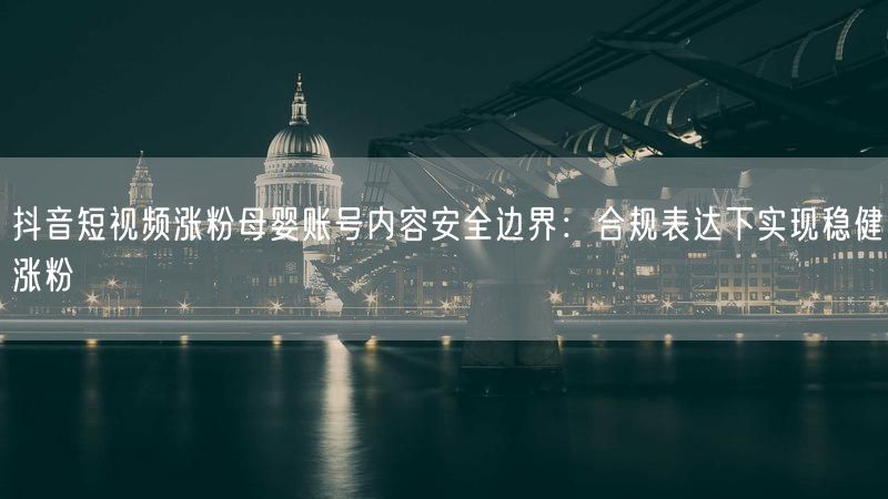 抖音短视频涨粉母婴账号内容安全边界：合规表达下实现稳健涨粉