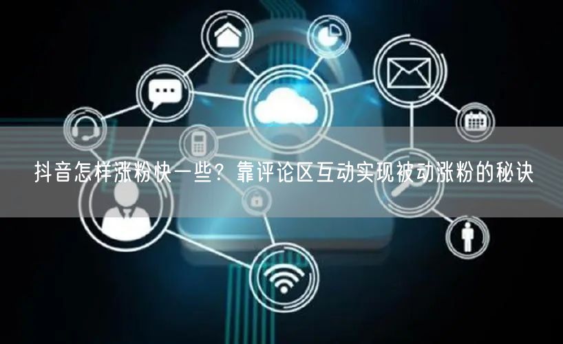 抖音怎样涨粉快一些？靠评论区互动实现被动涨粉的秘诀