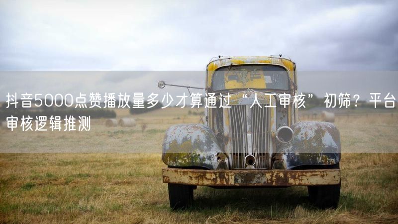 抖音5000点赞播放量多少才算通过“人工审核”初筛？平台审核逻辑推测