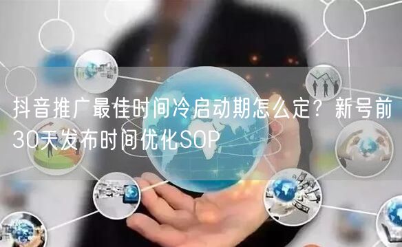 抖音推广最佳时间冷启动期怎么定？新号前30天发布时间优化SOP