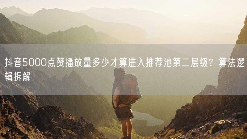 抖音5000点赞播放量多少才算进入推荐池第二层级？算法逻辑拆解