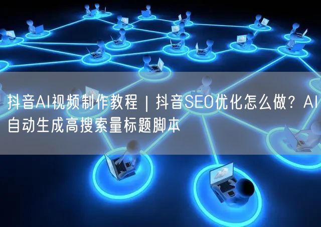 抖音AI视频制作教程｜抖音SEO优化怎么做？AI自动生成高搜索量标题脚本
