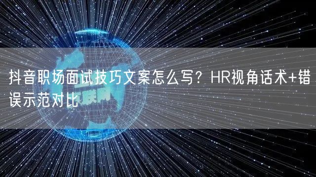 抖音职场面试技巧文案怎么写？HR视角话术+错误示范对比