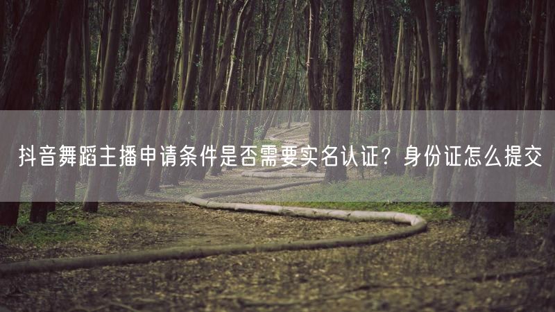 抖音舞蹈主播申请条件是否需要实名认证？身份证怎么提交