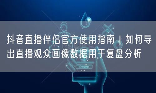 抖音直播伴侣官方使用指南｜如何导出直播观众画像数据用于复盘分析
