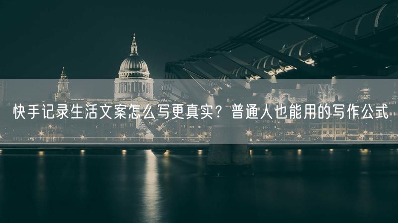 快手记录生活文案怎么写更真实？普通人也能用的写作公式