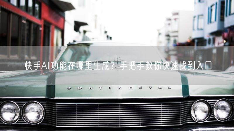 快手AI功能在哪里生成？手把手教你快速找到入口