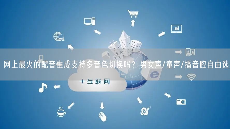 网上最火的配音生成支持多音色切换吗？男女声/童声/播音腔自由选