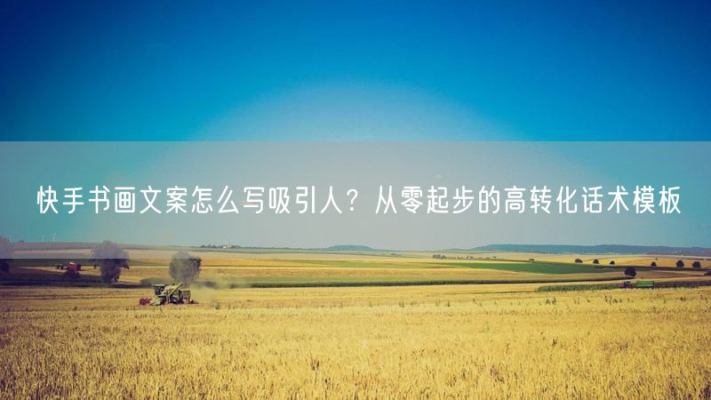 快手书画文案怎么写吸引人？从零起步的高转化话术模板