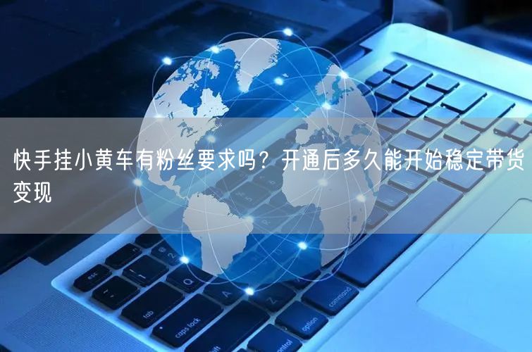 快手挂小黄车有粉丝要求吗？开通后多久能开始稳定带货变现