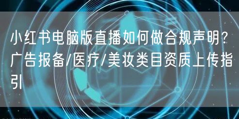 小红书电脑版直播如何做合规声明？广告报备/医疗/美妆类目资质上传指引