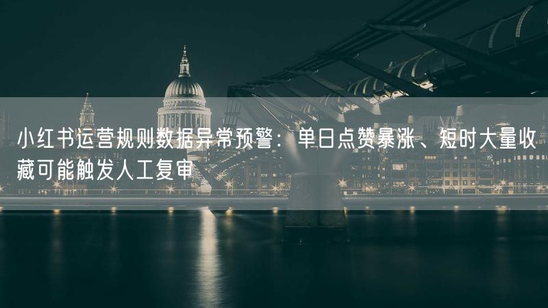 小红书运营规则数据异常预警：单日点赞暴涨、短时大量收藏可能触发人工复审