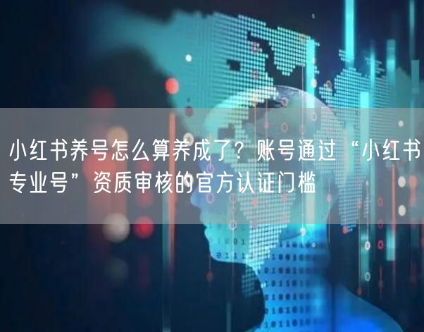 小红书养号怎么算养成了？账号通过“小红书专业号”资质审核的官方认证门槛