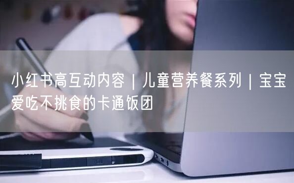 小红书高互动内容｜儿童营养餐系列｜宝宝爱吃不挑食的卡通饭团