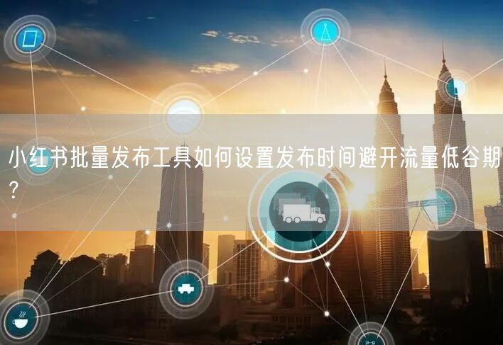 小红书批量发布工具如何设置发布时间避开流量低谷期？