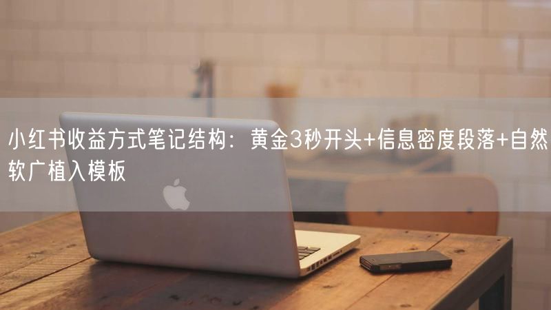 小红书收益方式笔记结构：黄金3秒开头+信息密度段落+自然软广植入模板