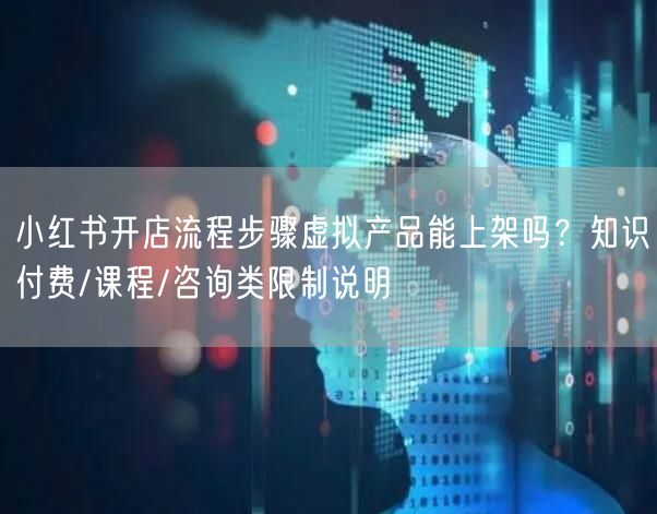 小红书开店流程步骤虚拟产品能上架吗？知识付费/课程/咨询类限制说明