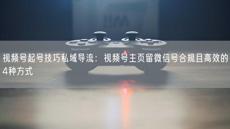 视频号起号技巧私域导流：视频号主页留微信号合规且高效的4种方