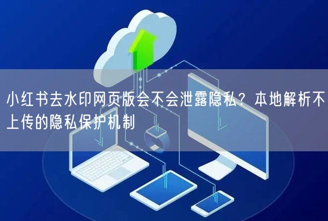 小红书去水印网页版会不会泄露隐私？本地解析不上传的隐私保护机