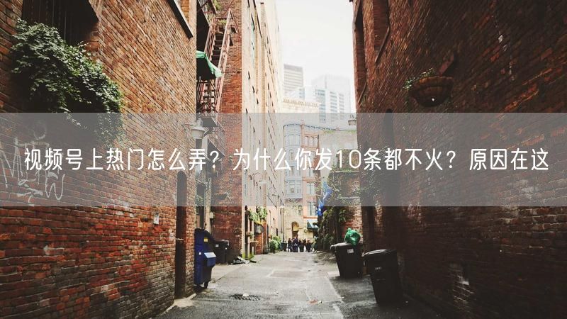 视频号上热门怎么弄？为什么你发10条都不火？原因在这