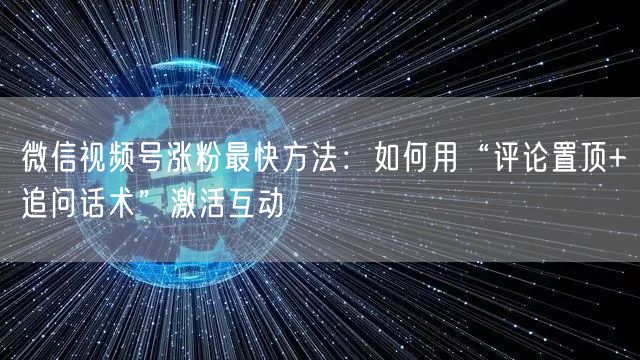 微信视频号涨粉最快方法：如何用“评论置顶+追问话术”激活互动