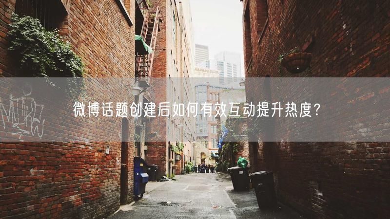 微博话题创建后如何有效互动提升热度？