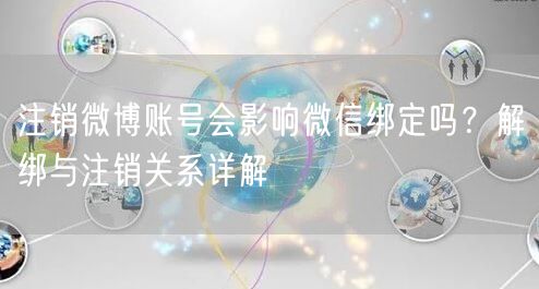 注销微博账号会影响微信绑定吗？解绑与注销关系详解