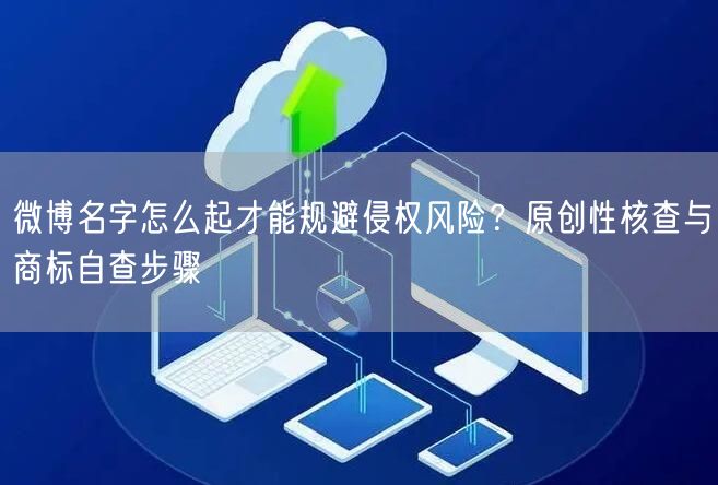 微博名字怎么起才能规避侵权风险？原创性核查与商标自查步骤