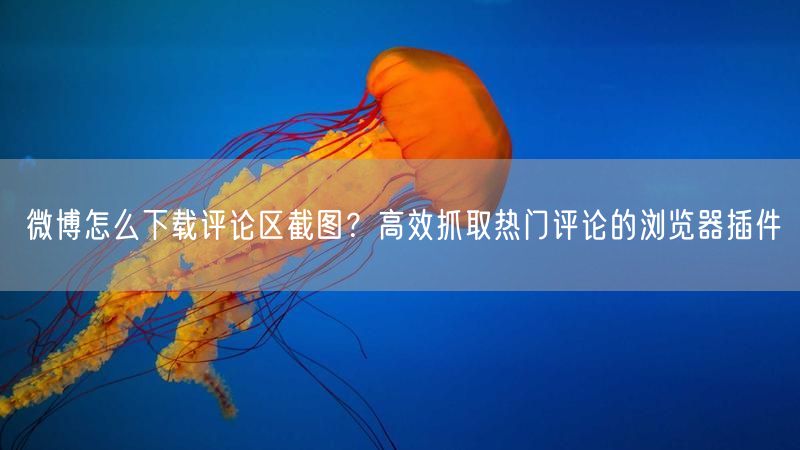 微博怎么下载评论区截图？高效抓取热门评论的浏览器插件