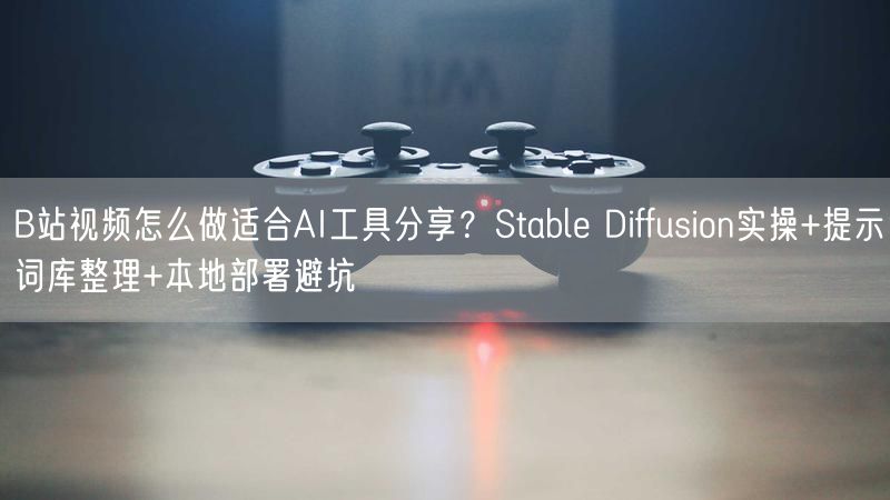 B站视频怎么做适合AI工具分享？Stable Diffusion实操+提示词库整