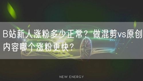 B站新人涨粉多少正常？做混剪vs原创内容哪个涨粉更快？