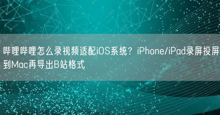 哔哩哔哩怎么录视频适配iOS系统？iPhone/iPad录屏