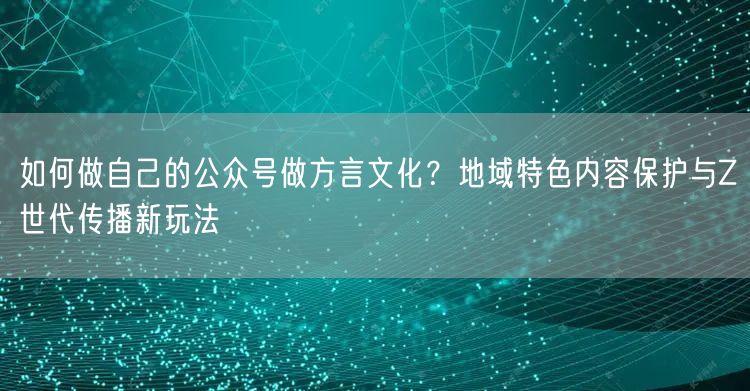 如何做自己的公众号做方言文化？地域特色内容保护与Z世代传播新玩法