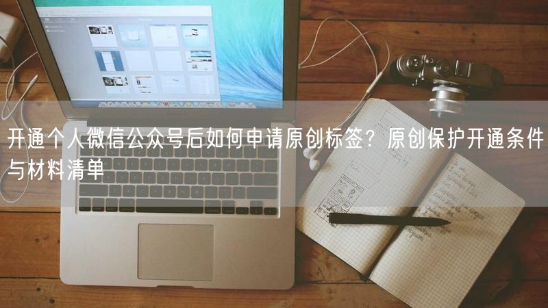 开通个人微信公众号后如何申请原创标签？原创保护开通条件与材料清单