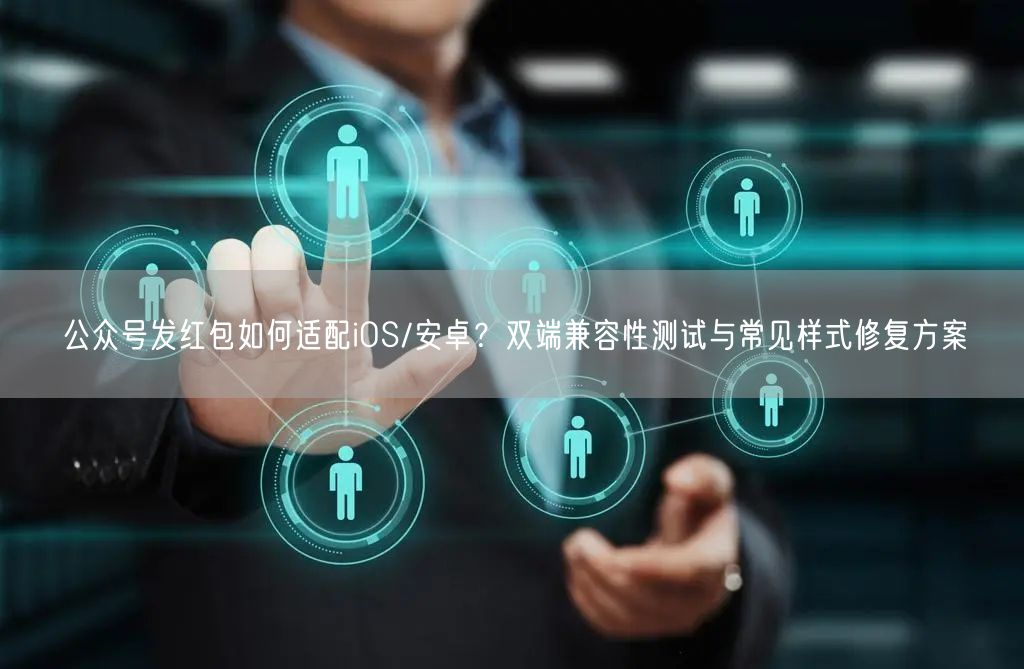 公众号发红包如何适配iOS/安卓？双端兼容性测试与常见样式修复方案