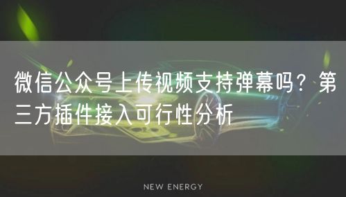 微信公众号上传视频支持弹幕吗？第三方插件接入可行性分析