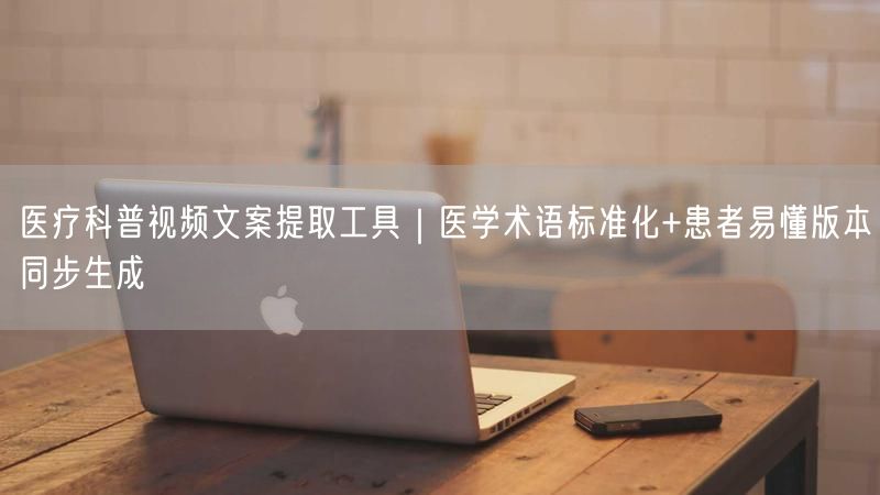 医疗科普视频文案提取工具｜医学术语标准化+患者易懂版本同步生