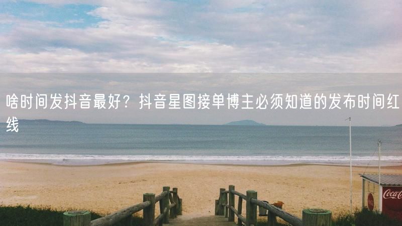啥时间发抖音最好？抖音星图接单博主必须知道的发布时间红线