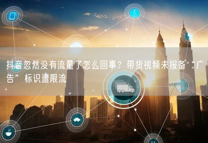 抖音忽然没有流量了怎么回事？带货视频未报备“广告”标识遭限流