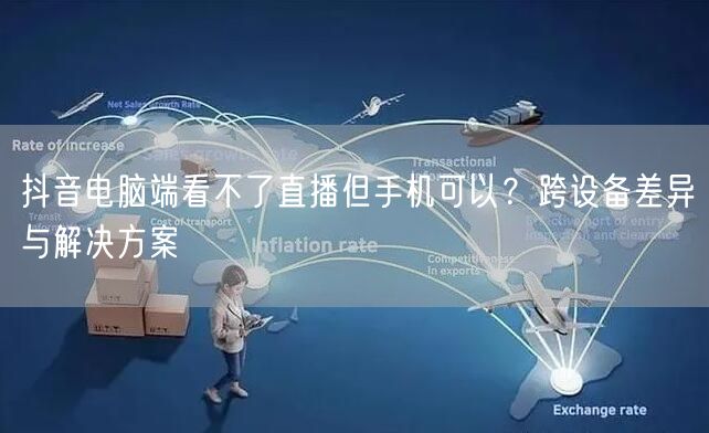 抖音电脑端看不了直播但手机可以？跨设备差异与解决方案