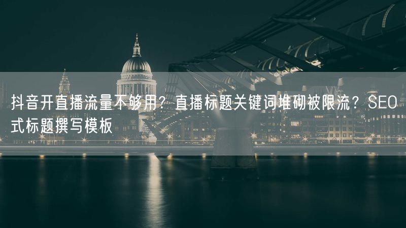 抖音开直播流量不够用？直播标题关键词堆砌被限流？SEO式标题