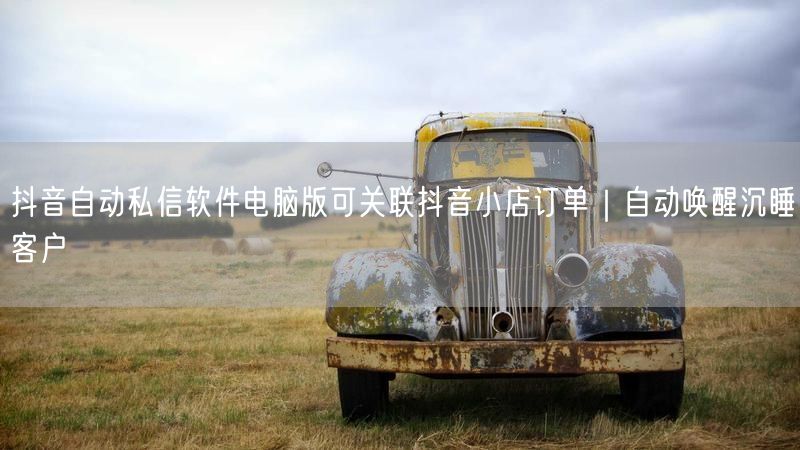 抖音自动私信软件电脑版可关联抖音小店订单｜自动唤醒沉睡客户