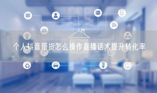个人抖音带货怎么操作直播话术提升转化率