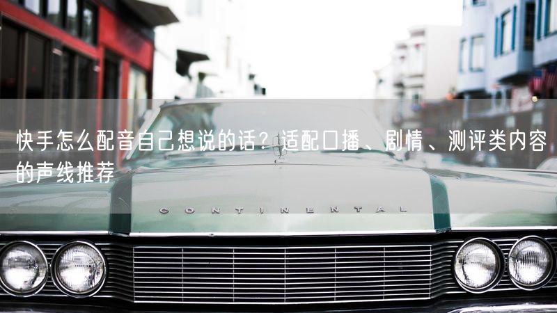 快手怎么配音自己想说的话？适配口播、剧情、测评类内容的声线推